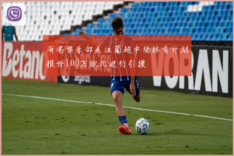 海港俱乐部关注葡超中场林肯计划报价100万欧元进行引援