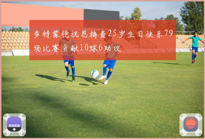 多特蒙德祝恩梅查25岁生日快乐79场比赛贡献10球6助攻