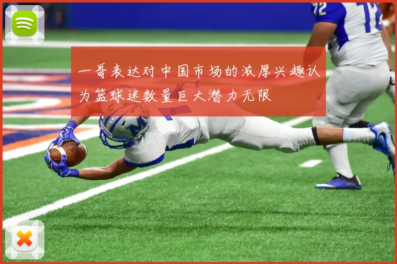 一哥表达对中国市场的浓厚兴趣认为篮球迷数量巨大潜力无限