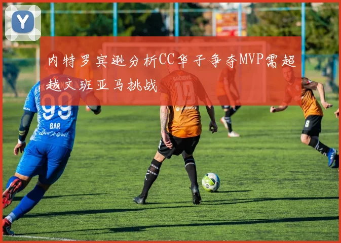 内特罗宾逊分析CC华子争夺MVP需超越文班亚马挑战