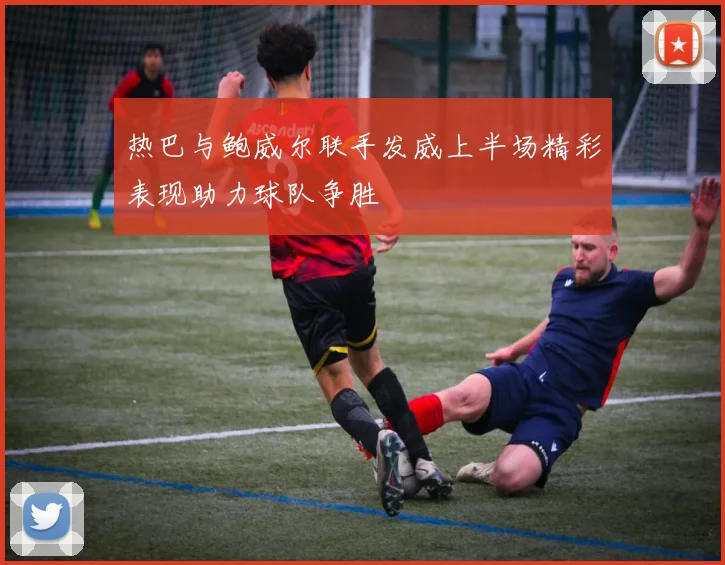热巴与鲍威尔联手发威上半场精彩表现助力球队争胜