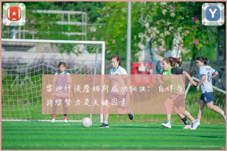 雷迪什谈詹姆斯成功秘诀：自律与持续努力是关键因素