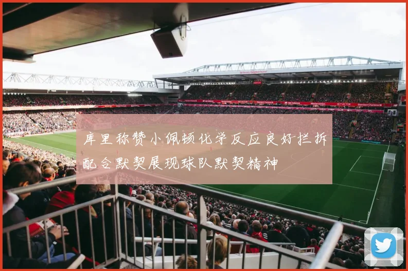 库里称赞小佩顿化学反应良好拦拆配合默契展现球队默契精神