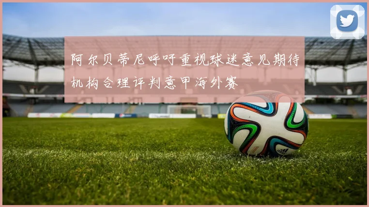 阿尔贝蒂尼呼吁重视球迷意见期待机构合理评判意甲海外赛