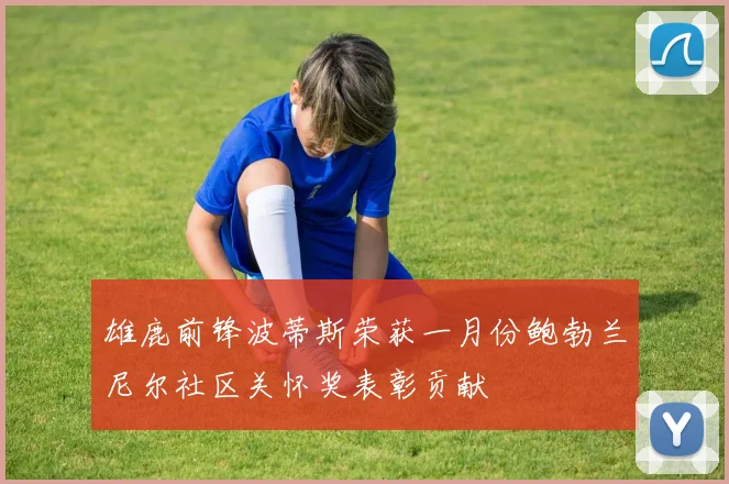 雄鹿前锋波蒂斯荣获一月份鲍勃兰尼尔社区关怀奖表彰贡献