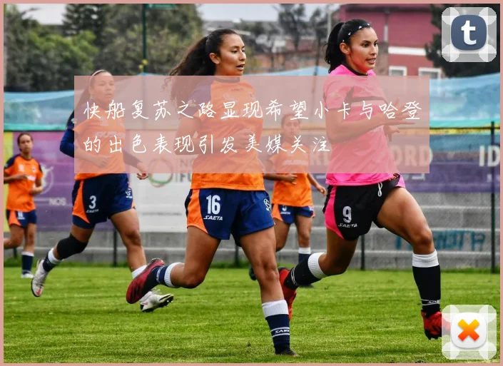 快船复苏之路显现希望小卡与哈登的出色表现引发美媒关注
