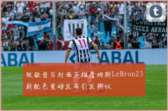 致敬昔日封面英雄詹姆斯LeBron23新配色重磅发布引发热议