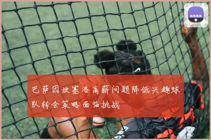 巴萨因坎塞洛高薪问题降低兴趣球队转会策略面临挑战