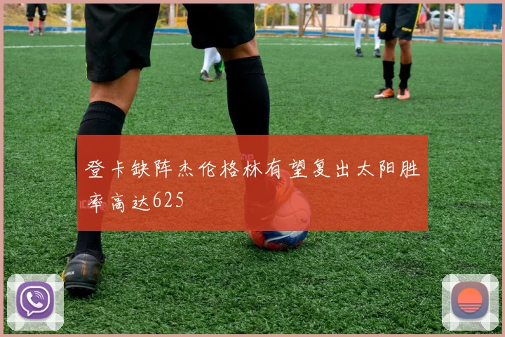 登卡缺阵杰伦格林有望复出太阳胜率高达625