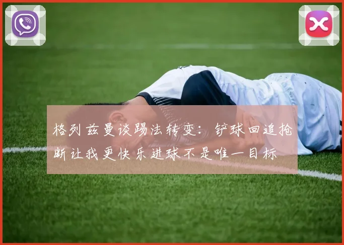 格列兹曼谈踢法转变：铲球回追抢断让我更快乐进球不是唯一目标