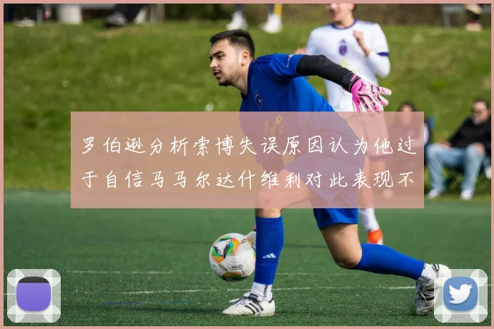 罗伯逊分析索博失误原因认为他过于自信马马尔达什维利对此表现不满
