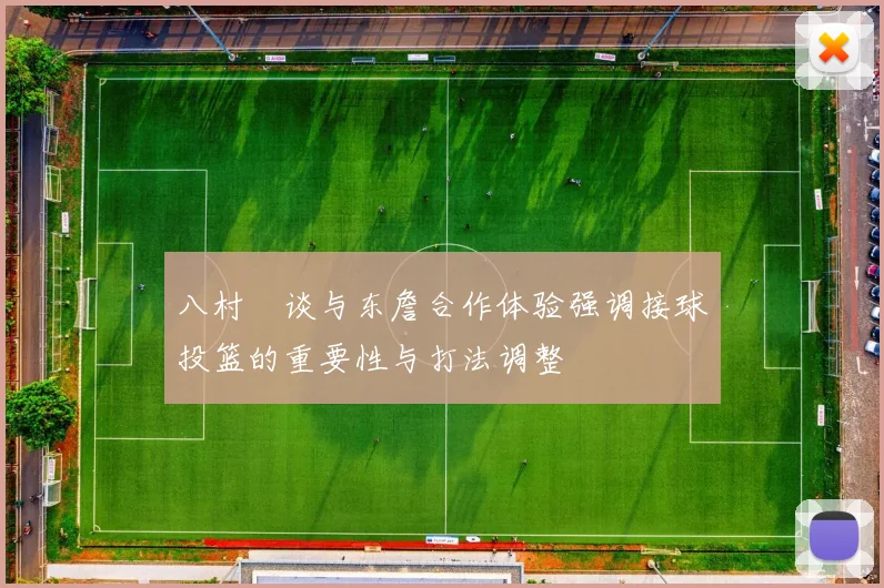 八村塁谈与东詹合作体验强调接球投篮的重要性与打法调整