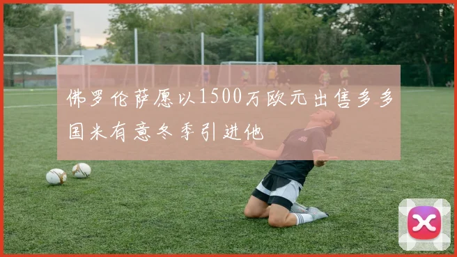 佛罗伦萨愿以1500万欧元出售多多国米有意冬季引进他