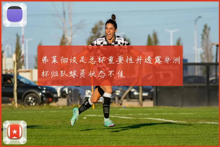 弗莱彻谈足总杯重要性并透露非洲杯归队球员状态不佳
