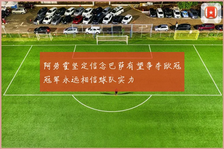 阿劳霍坚定信念巴萨有望争夺欧冠冠军永远相信球队实力