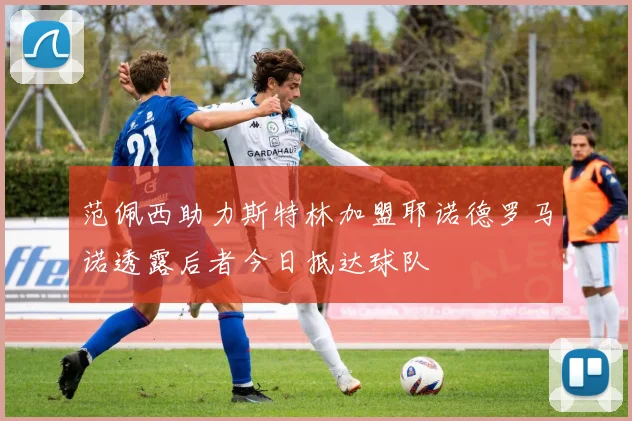 范佩西助力斯特林加盟耶诺德罗马诺透露后者今日抵达球队