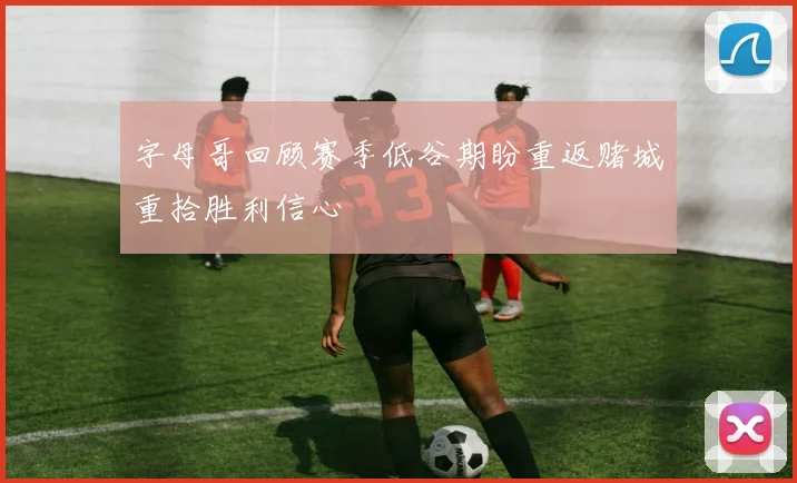 字母哥回顾赛季低谷期盼重返赌城重拾胜利信心