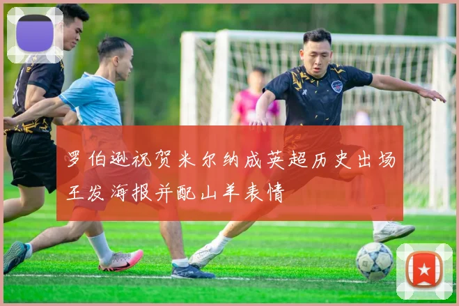 罗伯逊祝贺米尔纳成英超历史出场王发海报并配山羊表情