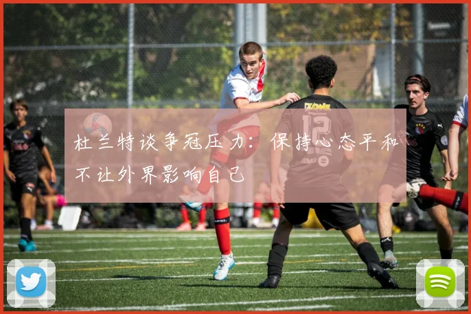 杜兰特谈争冠压力：保持心态平和不让外界影响自己