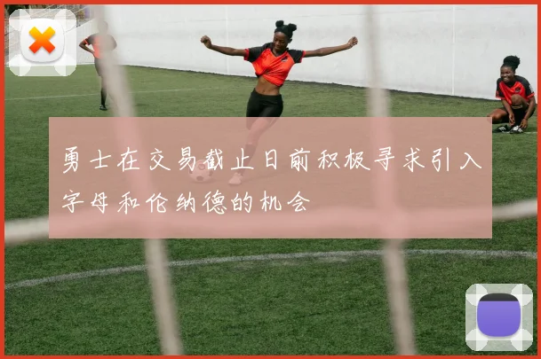 勇士在交易截止日前积极寻求引入字母和伦纳德的机会