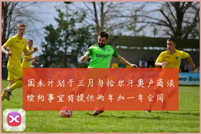 国米计划于三月与恰尔汗奥卢商谈续约事宜将提供两年加一年合同