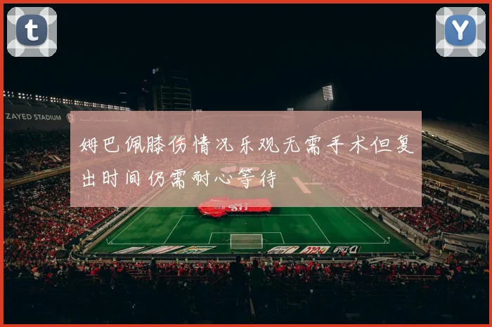 姆巴佩膝伤情况乐观无需手术但复出时间仍需耐心等待