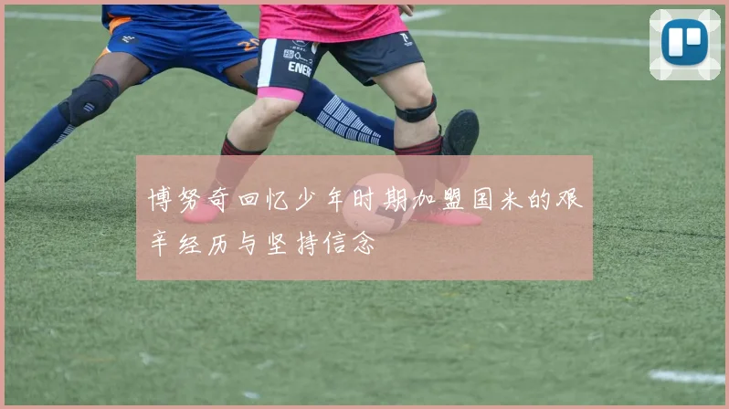 博努奇回忆少年时期加盟国米的艰辛经历与坚持信念