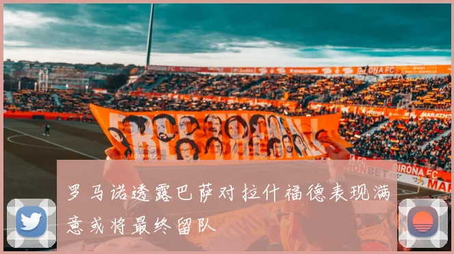 罗马诺透露巴萨对拉什福德表现满意或将最终留队