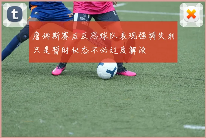 詹姆斯赛后反思球队表现强调失利只是暂时状态不必过度解读