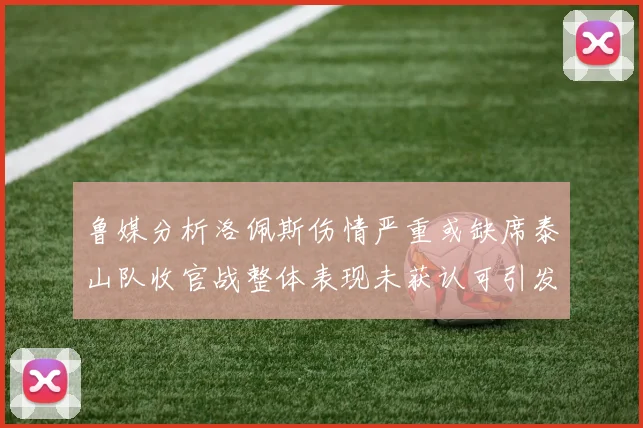 鲁媒分析洛佩斯伤情严重或缺席泰山队收官战整体表现未获认可引发关注
