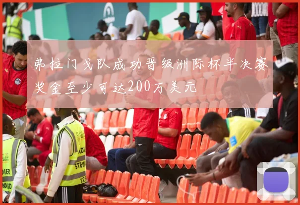 弗拉门戈队成功晋级洲际杯半决赛奖金至少可达200万美元