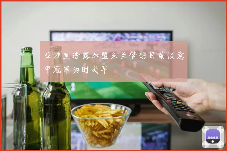 亚沙里透露加盟米兰梦想目前谈意甲冠军为时尚早