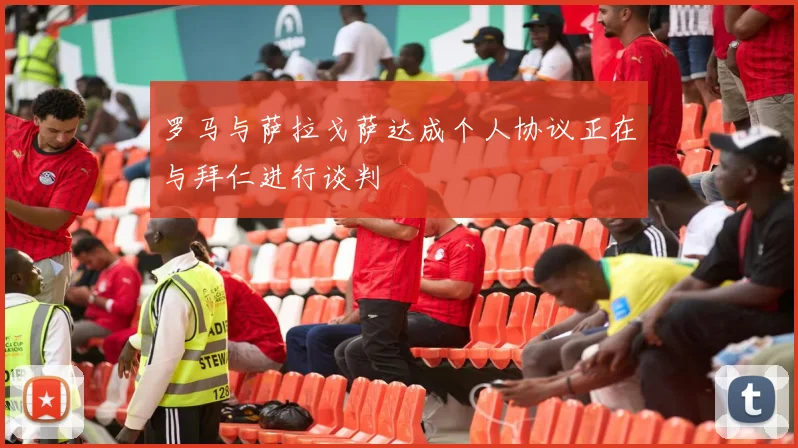 罗马与萨拉戈萨达成个人协议正在与拜仁进行谈判