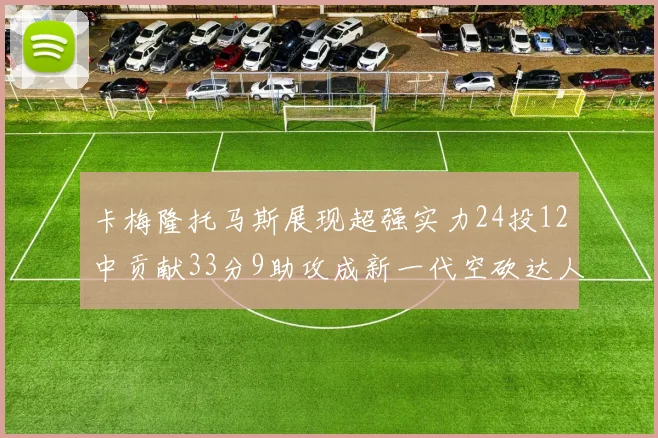 卡梅隆托马斯展现超强实力24投12中贡献33分9助攻成新一代空砍达人