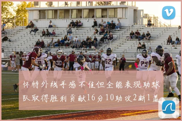 怀特外线手感不佳但全能表现助球队取得胜利贡献16分10助攻2断1盖帽