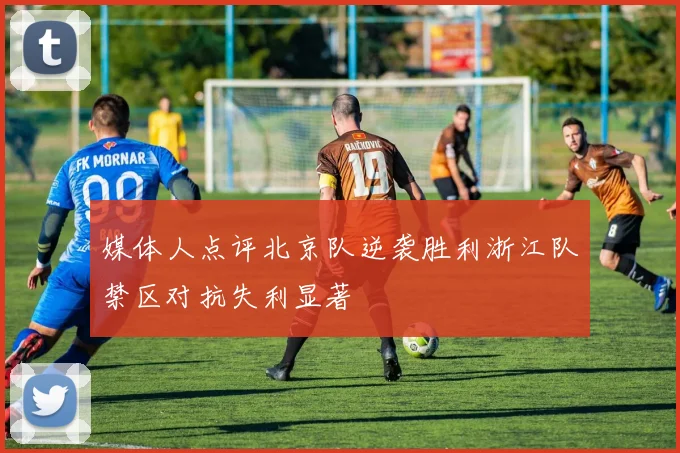 媒体人点评北京队逆袭胜利浙江队禁区对抗失利显著