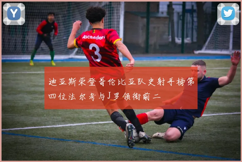 迪亚斯荣登哥伦比亚队史射手榜第四位法尔考与J罗领衔前二