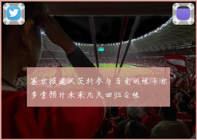 塞尔报道汉茨科参与马竞训练卡尔多索预计未来几天回归合练