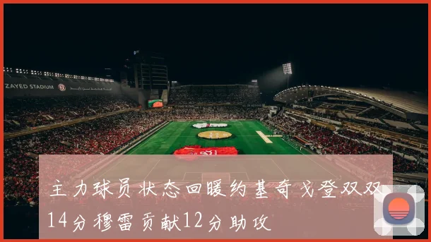 主力球员状态回暖约基奇戈登双双14分穆雷贡献12分助攻