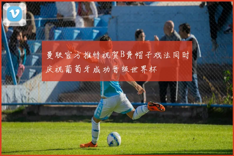 曼联官方推特祝贺B费帽子戏法同时庆祝葡萄牙成功晋级世界杯