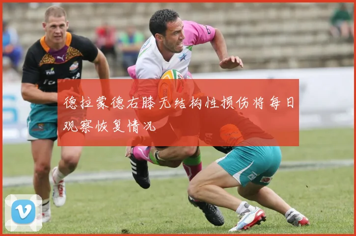 德拉蒙德右膝无结构性损伤将每日观察恢复情况