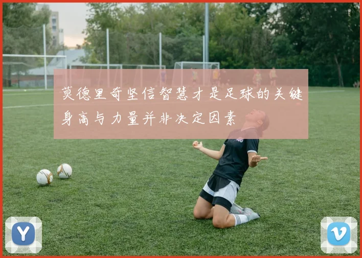 莫德里奇坚信智慧才是足球的关键身高与力量并非决定因素
