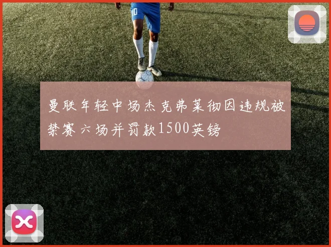 曼联年轻中场杰克弗莱彻因违规被禁赛六场并罚款1500英镑