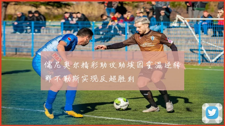 儒尼奥尔精彩助攻助埃因霍温逆转那不勒斯实现反超胜利