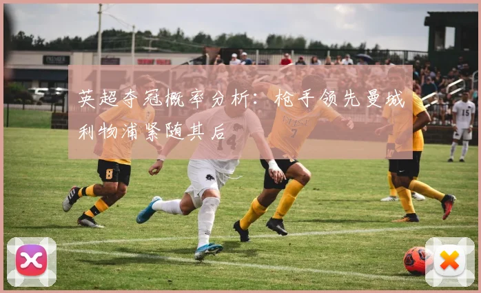 英超夺冠概率分析：枪手领先曼城利物浦紧随其后