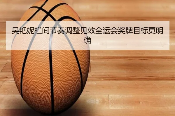 吴艳妮栏间节奏调整见效全运会奖牌目标更明确（ManBetX）